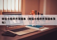 微信小程序开发版本（微信小程序开发版本发布）