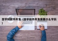 想学好软件开发（想学软件开发需要什么学历）