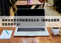 福田企业官方网站建设怎么办（福田企业服务智能系统平台）