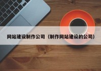 网站建设制作公司（制作网站建设的公司）