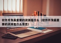 软件开发最重要的资源是什么（软件开发最重要的资源是什么意思）