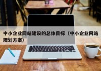 中小企业网站建设的总体目标（中小企业网站规划方案）