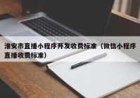 淮安市直播小程序开发收费标准（微信小程序直播收费标准）