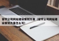 留学公司网站建设策划方案（留学公司网站建设策划方案怎么写）