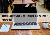 网站建设比较好的公司（网站建设比较好的公司有哪些）