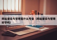 网站建设与管理是什么专业（网站建设与管理好学吗）