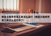 微信小程序开发工具怎么运行（微信小程序开发工具怎么运行不了）