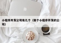 小程序开发公司有几个（做个小程序开发的公司）