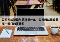 公司网站建设与管理是什么（公司网站建设是哪个部门的事情?）