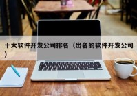 十大软件开发公司排名（出名的软件开发公司）