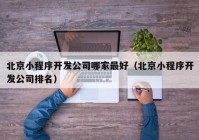 北京小程序开发公司哪家最好（北京小程序开发公司排名）