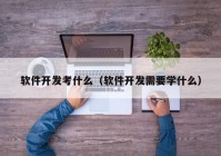 软件开发考什么（软件开发需要学什么）